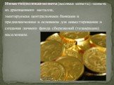 Инвестиционная монета (весовая монета) –монета из драгоценного металла, эмитируемая центральными банками и предназначенная в основном для инвестирования и создания личного фонда сбережений (тезаврации) населением.