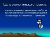 Цель экологического проекта: изучить влияние строительных работ на состояние почвенного покрова в районе газопровода «Ставрополь – Грозный»