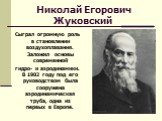 Николай Егорович Жуковский. Сыграл огромную роль в становлении воздухоплавания. Заложил основы современной гидро- и аэродинамики. В 1902 году под его руководством была сооружена аэродинамическая труба, одна из первых в Европе.
