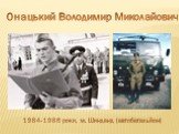 Онацький Володимир Миколайович. 1984-1986 роки, м. Шинданд (автобатальйон)