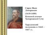 Сирко Иван Дмитриевич (1610-1680) Кошевой атаман Запорожской Сечи Харьковский полковник в 1664 – 1667 гг.