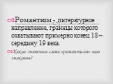 Романтизм - литературное направление, границы которого охватывают примерно конец 18 – середину 19 века. Какие значения слова «романтизм» вам знакомы?