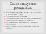 Поэтическое слово служит передаче исключительного по силе и яркости чувства. Герои конфликтуют с обществом. Герой романтиков- сильная личность, человек высокой страсти, живущий стремлением к свободе. Тон повествования- взволнованный, лирический, эмоциональный. Краски сгущены, используется гротеск, с