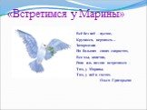 «Встретимся у Марины». Всё без неё – пустое, Крутимся, вертимся… Затормозив На больших своих скоростях, Все мы, конечно, Рано иль поздно встретимся - Там, у Марины. Там, у неё в гостях. Ольга Григорьева