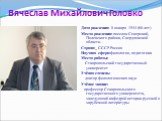 Вячеслав Михайлович Головко. Дата рождения: 8 января 1944 (68 лет) Место рождения: поселок Северский, Полевского района, Свердловской области. Страна: СССР-Россия Научная сфера:филология, педагогика Место работы: Ставропольский государственный университет Учёная степень: доктор филологических наук У