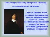 Целью Декарта было описание природы при помощи математических законов. Автор координатной плоскости, поэтому ее часто называют декартовой системой координат. Рене Декарт (1596-1650) французский философ, естествоиспытатель, математик.