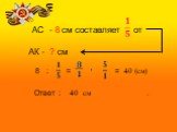 АС - 8 см составляет от АК - ? см. 8 : = = 40 (см) Ответ : 40 см .