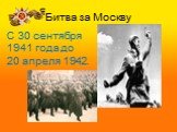 Битва за Москву. С 30 сентября 1941 года до 20 апреля 1942.