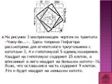 На рисунке 3 воспроизведен чертеж из трактата «Чжоу-би...». Здесь теорема Пифагора рассмотрена для египетского треугольни­ка с катетами 3, 4 и гипотенузой 5 единиц измерения. Квадрат на гипотенузе содержит 25 клеток, а вписанный в него квадрат на большем катете—16. Ясно, что оставшаяся часть содержи