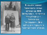 В нашем городе проживала семья ветеранов ВОВ Белоусовых: Антонина Михайловна и Александр Григорьевич. Всю войну они прошли в партизанском отряде.