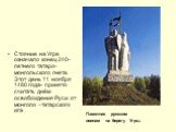 Стояние на Угре означало конец 240-летнего татаро-монгольского гнета. Этот день 11 ноября 1480 года- принято считать днём освобождения Руси от монголо –татарского ига. Памятник русским воинам на берегу Угры.