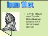 На Руси правил Иван Третий-дальновидный, осторожный и расчётливый человек. Прошло 100 лет.