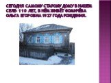 Сегодня самому старому дому в нашем селе- 110 лет, в нём живёт Фомичёва Ольга Егоровна 1927 года рождения.