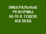 ЛИБЕРАЛЬНЫЕ РЕФОРМЫ 60-70-Х ГОДОВ ХIХ ВЕКА