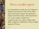 А тем временем конфликт на Северном Кавказе разгорался. Там гибли наши малообученные парни. Не зря Костя играл в военные игры. Они заронили в его душу искры пламенного патриотизма. Он горячо любил свой край, искренне переживал гибель наших парней в Чечне.