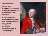 Ломоносов закончил реформу русского стихосложения и подкрепил ее своими поэтическими произведениями. Он содействовал созданию русского классицизма в литературе.