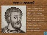 Иван II Красный. Иван II Иванович Красный (30 марта 1326 -13 ноября 1359), второй сын Ивана Калиты, отец Дмитрия Донского. Продолжал политику отца и брата по объединению русских земель.