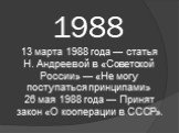1988. 13 марта 1988 года — статья Н. Андреевой в «Советской России» — «Не могу поступаться принципами» 26 мая 1988 года — Принят закон «О кооперации в СССР».