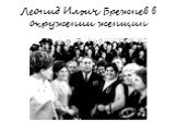 Леонид Ильич Брежнев в окружении женщин