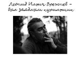 Леонид Ильич Брежнев - был заядлым курильщик