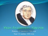 Иван Андреевич Крылов. Родился 15 февраля 1768 года Умер 22 ноября 1844 года