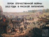 ГЕРОИ ОТЕЧЕСТВЕННОЙ ВОЙНЫ 1812 ГОДА В РУССКОЙ ЛИТЕРАТУРЕ