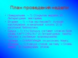 План проведения недели. Понедельник – 1) Открытие недели; 2) Литературная викторина. Вторник – 1) « Как мы пишем?» лучшая каллиграфия в начальной школе. 2) В школьной библиотеке. Среда – 1) Кто больше составит слов из букв слова КАРТОФЕЛЬ? 2) Литературные газеты. Рисунки к любимым произведениям. Чет