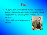 Еще. По сути для интеллигентного человека дурно говорить должно считаться также неприлично, как не уметь читать и писать. / Русский писатель Антон Павлович Чехов