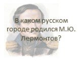 В каком русском городе родился М.Ю. Лермонтов?