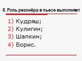 8. Роль резонёра в пьесе выполняет. Кудряш; Кулигин; Шапкин; Борис.