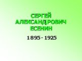СЕРГЕЙ АЛЕКСАНДРОВИЧ ЕСЕНИН. 1895 - 1925