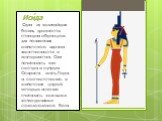 Иси́да. Одна из величайших богинь древности, ставшая образцом для понимания египетского идеала женственности и материнства. Она почиталась как сестра и супруга Осириса, мать Гора, а, соответственно, и египетских царей, которые исконно считались земными воплощениями сокологолового бога.