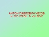 АНТОН ПАВЛОВИЧ ЧЕХОВ И ЕГО ГЕРОИ В XXI ВЕКЕ