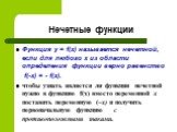 Нечетные функции. Функция y = f(x) называется нечетной, если для любого х из области определения функции верно равенство f(-x) = - f(x). чтобы узнать является ли функция нечетной нужно в функцию f(x) вместо переменной х поставить переменную (–x) и получить первоначальную функцию с противоположными з