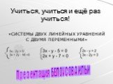 Учиться, учиться и ещё раз учиться! «СИСТЕМЫ ДВУХ ЛИНЕЙНЫХ УРАВНЕНИЙ С ДВУМЯ ПЕРЕМЕННЫМИ». Презентация БЕЛОУСОВА ИЛЬИ