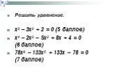 Решить уравнение. х3 – 3х2 + 2 = 0 (5 баллов) х4 – 2х3 – 5х2 + 8х + 4 = 0 (6 баллов) 78х6 – 133х5 + 133х – 78 = 0 (7 баллов)