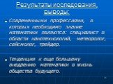 Результаты исследования, выводы: Современными профессиями, в которых необходимо знание математики являются: специалист в области нанотехнологий, метеоролог, сейсмолог, трейдер. Тенденция к еще большему внедрению математики в жизнь общества будущего.