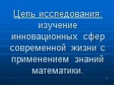 Цель исследования: изучение инновационных сфер современной жизни с применением знаний математики.