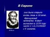 В Европе. оно было открыто вновь лишь в 16 веке. Французский математик Ф.Виет вычислил в 1579 году число П ≈3,14159265 с 9 знаками. Ф.Виет