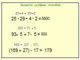 Вычисли удобным способом. 25 29 4 2 = 93 5 + 7 5 = (169 + 27) - 17 = (93 + 7) 29 2 5 169 + (27 – 17) 5800 500 25 4