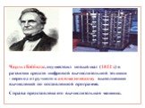 Чарльз Бэббидж, осуществил новый шаг (1822 г.) в развитии средств цифровой вычислительной техники - переход от ручного к автоматическому выполнению вычислений по составленной программе. Справа представлена его вычислительная машина.