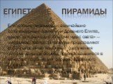 Египетские пирамиды — величайшие архитектурные памятники Древнего Египта, среди которых одно из «семи чудес света» — пирамида Хеопса. Пирамиды представляют собой огромные каменные сооружения пирамидальной формы, использовавшиеся в качестве гробниц для фараонов Древнего Египта. Всего в Египте было об