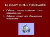 13 ВЫБЕРИ ВЕРНОЕ УТВЕРЖДЕНИЕ. Суффикс служит для связи слов в предложении Суффикс служит для образования новых слов