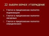 22 ВЫБЕРИ ВЕРНОЕ УТВЕРЖДЕНИЕ. Глагол в предложении является подлежащим Глагол в предложении является сказуемым Глагол в предложении является определением