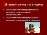 25 ВЫБЕРИ ВЕРНОЕ УТВЕРЖДЕНИЕ. Главными членами предложения являются определение и обстоятельство Главными членами предложения являются подлежащее и сказуемое