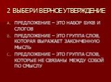 2 ВЫБЕРИ ВЕРНОЕ УТВЕРЖДЕНИЕ. ПРЕДЛОЖЕНИЕ – ЭТО НАБОР БУКВ И СЛОГОВ ПРЕДЛОЖЕНИЕ – ЭТО ГРУППА СЛОВ, КОТОРАЯ ВЫРАЖАЕТ ЗАКОНЧЕННУЮ МЫСЛЬ ПРЕДЛОЖЕНИЕ – ЭТО ГРУППА СЛОВ, КОТОРЫЕ НЕ СВЯЗАНЫ МЕЖДУ СОБОЙ ПО СМЫСЛУ