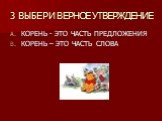 3 ВЫБЕРИ ВЕРНОЕ УТВЕРЖДЕНИЕ. КОРЕНЬ - ЭТО ЧАСТЬ ПРЕДЛОЖЕНИЯ КОРЕНЬ – ЭТО ЧАСТЬ СЛОВА