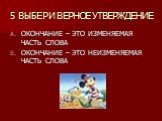 5 ВЫБЕРИ ВЕРНОЕ УТВЕРЖДЕНИЕ. ОКОНЧАНИЕ – ЭТО ИЗМЕНЯЕМАЯ ЧАСТЬ СЛОВА ОКОНЧАНИЕ – ЭТО НЕИЗМЕНЯЕМАЯ ЧАСТЬ СЛОВА