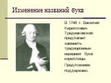 Изменение названий букв. В 1748 г. Василий Кириллович Тредиаковский предлагает заменить традиционные названия букв кириллицы. Предложение поддержано.