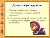 Домашнее задание. 1. Разгадать кроссворд по сказке А.С. Пушкина «Сказка о мёртвой царевне». 2. Составить словарный диктант из 20 слов с орфограммой «Буквы З и С на конце приставок».